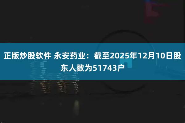 正版炒股软件 永安药业：截至2025年12月10日股东人数为51743户