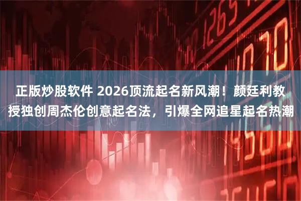 正版炒股软件 2026顶流起名新风潮！颜廷利教授独创周杰伦创意起名法，引爆全网追星起名热潮