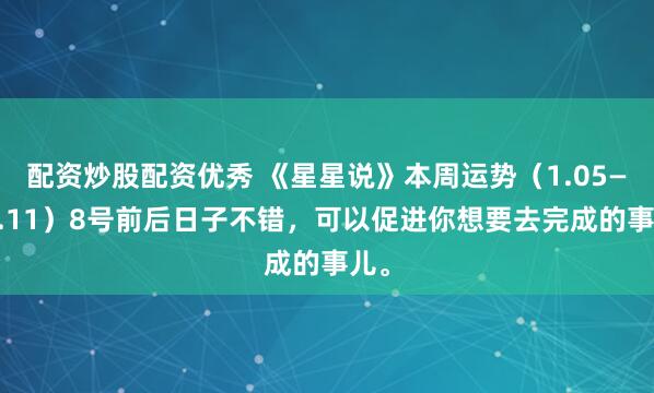 配资炒股配资优秀 《星星说》本周运势（1.05——1.11）8号前后日子不错，可以促进你想要去完成的事儿。