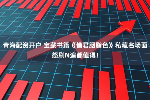 青海配资开户 宝藏书籍《借君胭脂色》私藏名场面怒刷N遍都值得！