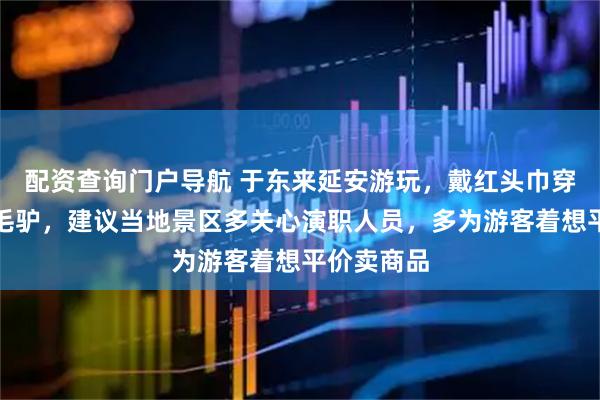 配资查询门户导航 于东来延安游玩，戴红头巾穿花棉袄骑毛驴，建议当地景区多关心演职人员，多为游客着想平价卖商品