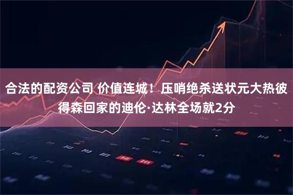合法的配资公司 价值连城！压哨绝杀送状元大热彼得森回家的迪伦·达林全场就2分