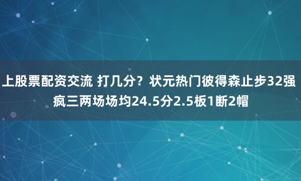 上股票配资交流 打几分？状元热门彼得森止步32强 疯三两场场均24.5分2.5板1断2帽