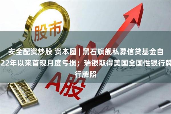 安全配资炒股 资本圈 | 黑石旗舰私募信贷基金自2022年以来首现月度亏损；瑞银取得美国全国性银行牌照