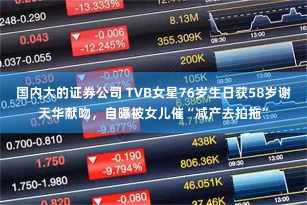 国内大的证券公司 TVB女星76岁生日获58岁谢天华献吻,自曝被女儿催“减产去拍拖”