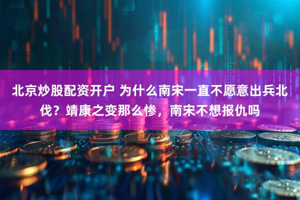 北京炒股配资开户 为什么南宋一直不愿意出兵北伐？靖康之变那么惨，南宋不想报仇吗
