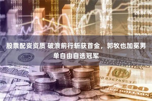 股票配资资质 破浪前行斩获首金，郭牧也加冕男单自由自选冠军