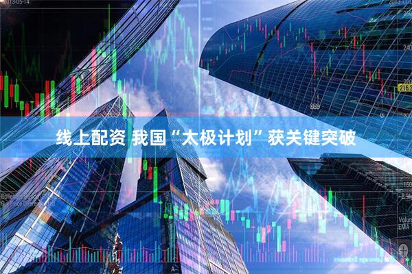 线上配资 我国“太极计划”获关键突破