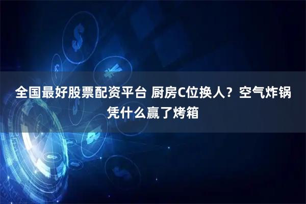 全国最好股票配资平台 厨房C位换人？空气炸锅凭什么赢了烤箱