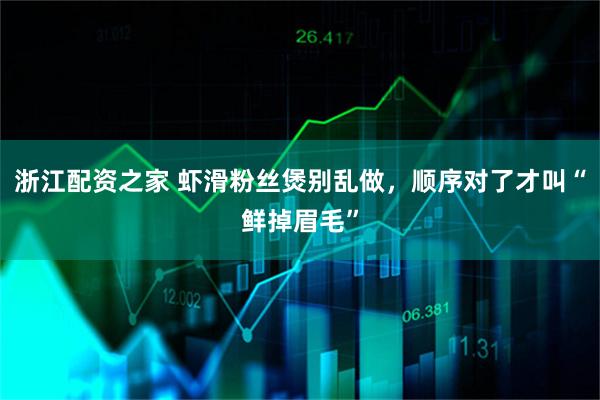 浙江配资之家 虾滑粉丝煲别乱做，顺序对了才叫“鲜掉眉毛”