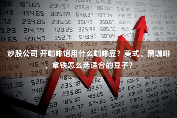 炒股公司 开咖啡馆用什么咖啡豆？美式、黑咖啡、拿铁怎么选适合的豆子？